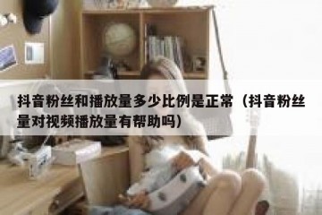抖音粉丝和播放量多少比例是正常（抖音粉丝量对视频播放量有帮助吗）