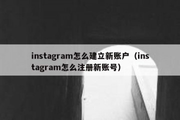 instagram怎么建立新账户（instagram怎么注册新账号）