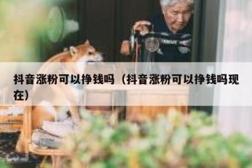 抖音涨粉可以挣钱吗（抖音涨粉可以挣钱吗现在）