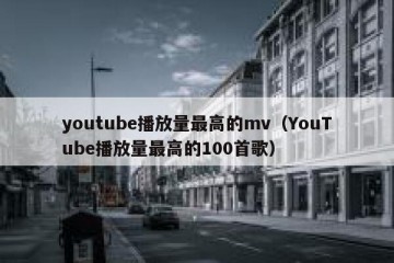 youtube播放量最高的mv（YouTube播放量最高的100首歌）
