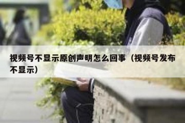 视频号不显示原创声明怎么回事（视频号发布不显示）