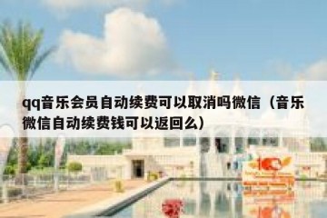qq音乐会员自动续费可以取消吗微信（音乐微信自动续费钱可以返回么）