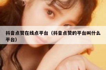 抖音点赞在线点平台（抖音点赞的平台叫什么平台）