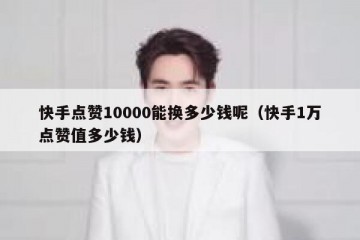 快手点赞10000能换多少钱呢（快手1万点赞值多少钱）