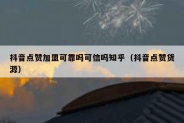 抖音点赞加盟可靠吗可信吗知乎（抖音点赞货源）