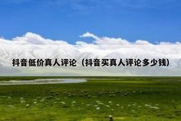 抖音低价真人评论（抖音买真人评论多少钱）