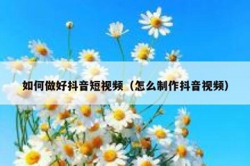如何做好抖音短视频（怎么制作抖音视频）
