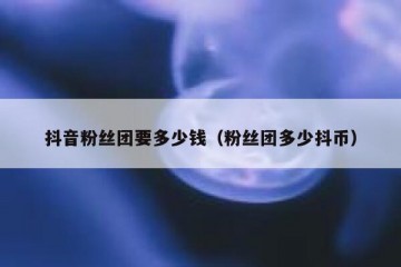 抖音粉丝团要多少钱（粉丝团多少抖币）