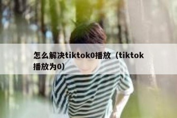 怎么解决tiktok0播放（tiktok播放为0）