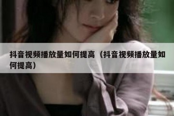 抖音视频播放量如何提高（抖音视频播放量如何提高）