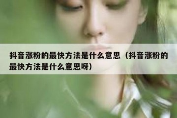 抖音涨粉的最快方法是什么意思（抖音涨粉的最快方法是什么意思呀）