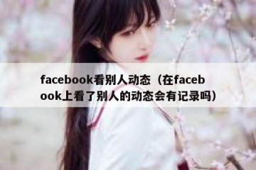 facebook看别人动态（在facebook上看了别人的动态会有记录吗）
