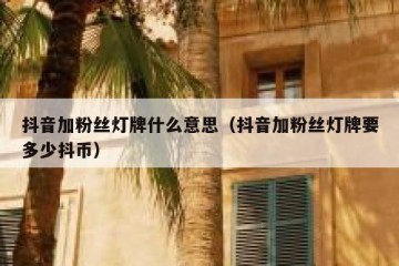 抖音加粉丝灯牌什么意思（抖音加粉丝灯牌要多少抖币）