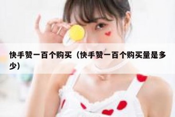 快手赞一百个购买（快手赞一百个购买量是多少）