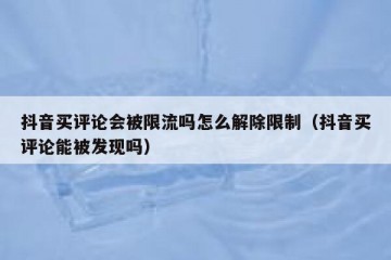抖音买评论会被限流吗怎么解除限制（抖音买评论能被发现吗）