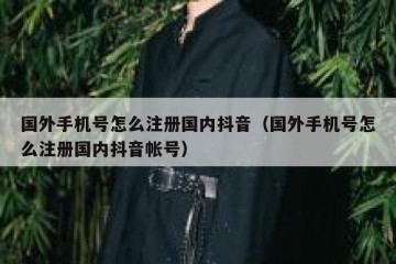 国外手机号怎么注册国内抖音（国外手机号怎么注册国内抖音帐号）