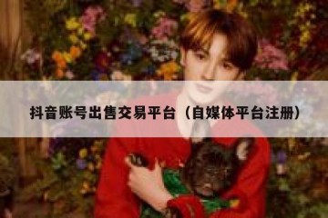 抖音账号出售交易平台（自媒体平台注册）