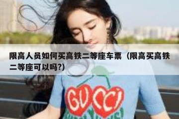 限高人员如何买高铁二等座车票（限高买高铁二等座可以吗?）