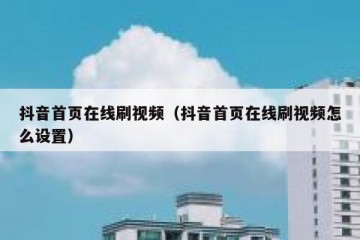 抖音首页在线刷视频（抖音首页在线刷视频怎么设置）