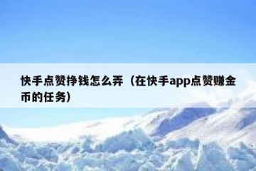 快手点赞挣钱怎么弄（在快手app点赞赚金币的任务）