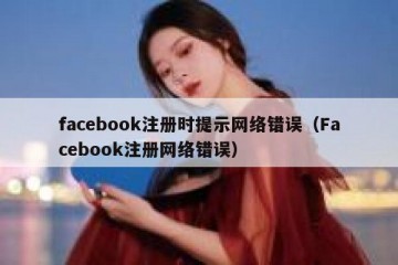 facebook注册时提示网络错误（Facebook注册网络错误）
