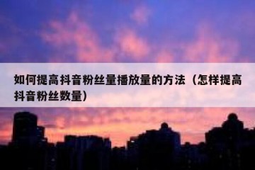 如何提高抖音粉丝量播放量的方法（怎样提高抖音粉丝数量）