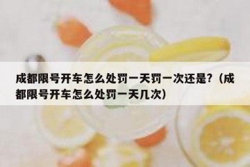 成都限号开车怎么处罚一天罚一次还是?（成都限号开车怎么处罚一天几次）
