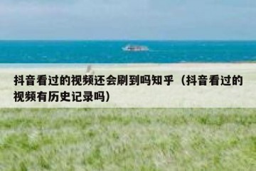 抖音看过的视频还会刷到吗知乎（抖音看过的视频有历史记录吗）