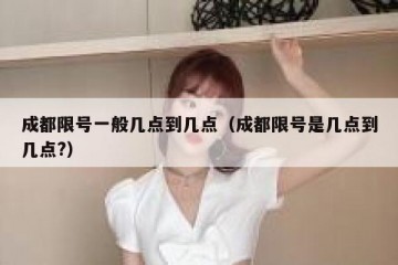 成都限号一般几点到几点（成都限号是几点到几点?）