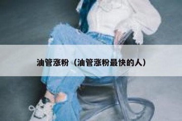 油管涨粉（油管涨粉最快的人）