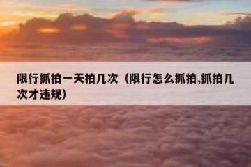 限行抓拍一天拍几次（限行怎么抓拍,抓拍几次才违规）