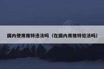 国内使用推特违法吗（在国内用推特犯法吗）