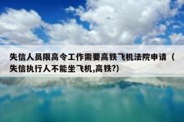 失信人员限高令工作需要高铁飞机法院申请（失信执行人不能坐飞机,高铁?）