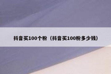 抖音买100个粉（抖音买100粉多少钱）