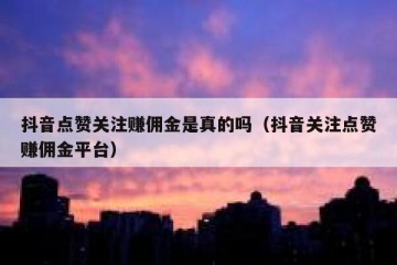 抖音点赞关注赚佣金是真的吗（抖音关注点赞赚佣金平台）