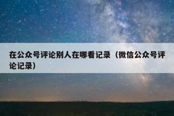 在公众号评论别人在哪看记录（微信公众号评论记录）