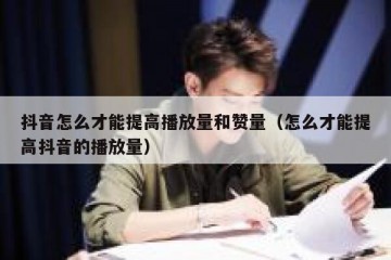 抖音怎么才能提高播放量和赞量（怎么才能提高抖音的播放量）