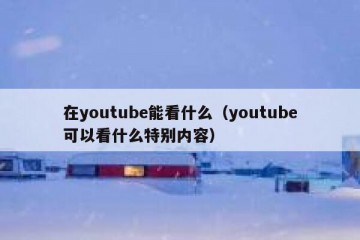 在youtube能看什么（youtube可以看什么特别内容）