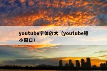youtube字体放大（youtube缩小窗口）