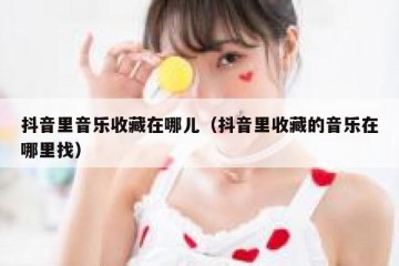 抖音里音乐收藏在哪儿（抖音里收藏的音乐在哪里找）