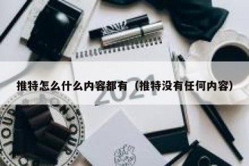 推特怎么什么内容都有（推特没有任何内容）