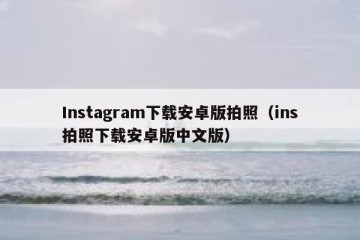 Instagram下载安卓版拍照（ins拍照下载安卓版中文版）