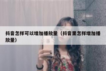 抖音怎样可以增加播放量（抖音里怎样增加播放量）
