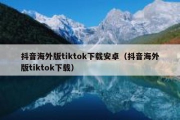 抖音海外版tiktok下载安卓（抖音海外版tiktok下载）