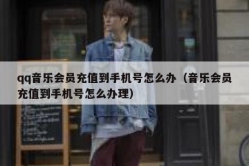qq音乐会员充值到手机号怎么办（音乐会员充值到手机号怎么办理）
