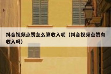 抖音视频点赞怎么算收入呢（抖音视频点赞有收入吗）