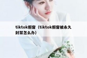 tiktok橱窗（tiktok橱窗被永久封禁怎么办）