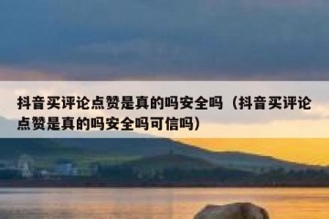 抖音买评论点赞是真的吗安全吗（抖音买评论点赞是真的吗安全吗可信吗）