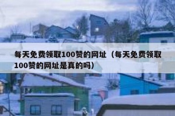 每天免费领取100赞的网址（每天免费领取100赞的网址是真的吗）