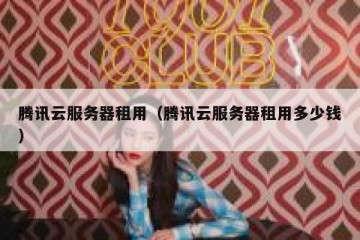 腾讯云服务器租用（腾讯云服务器租用多少钱）